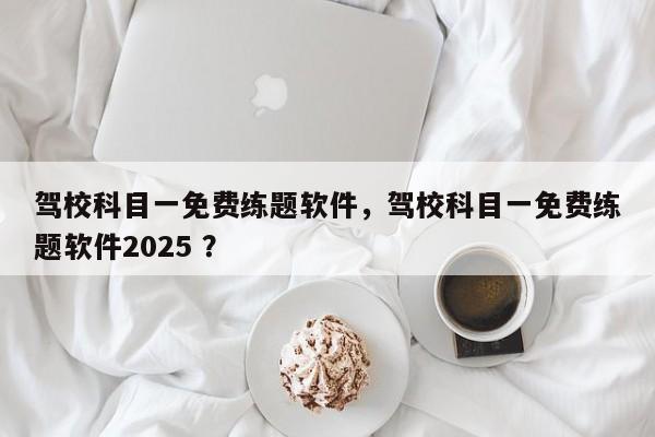 驾校科目一免费练题软件，驾校科目一免费练题软件2025 ？-第1张图片-二手车资讯网