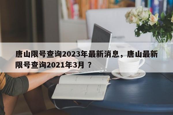 唐山限号查询2023年最新消息，唐山最新限号查询2021年3月 ？-第1张图片-二手车资讯网