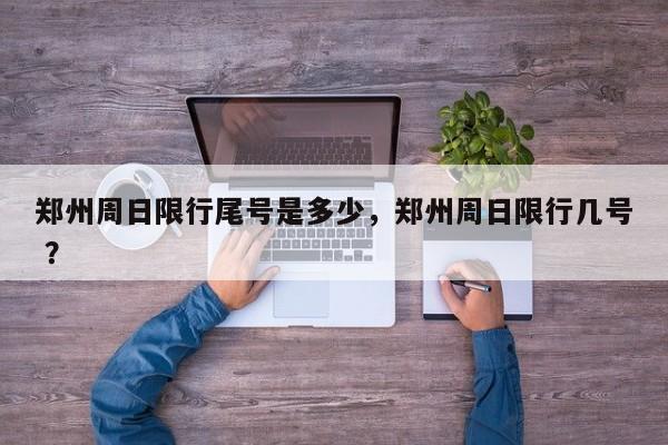 郑州周日限行尾号是多少，郑州周日限行几号 ？-第1张图片-二手车资讯网