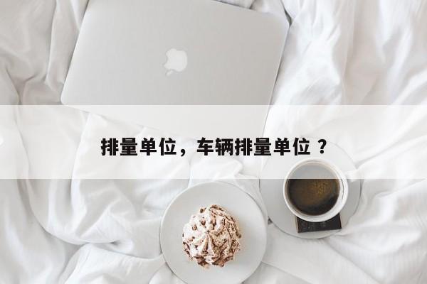 排量单位，车辆排量单位 ？-第1张图片-二手车资讯网