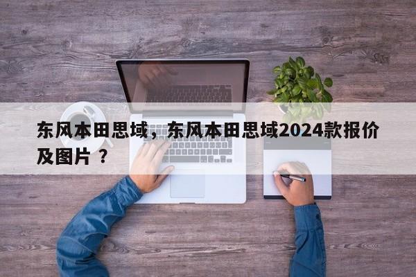 东风本田思域，东风本田思域2024款报价及图片 ？-第1张图片-二手车资讯网