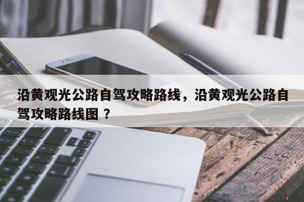 沿黄观光公路自驾攻略路线，沿黄观光公路自驾攻略路线图 ？-第1张图片-二手车资讯网