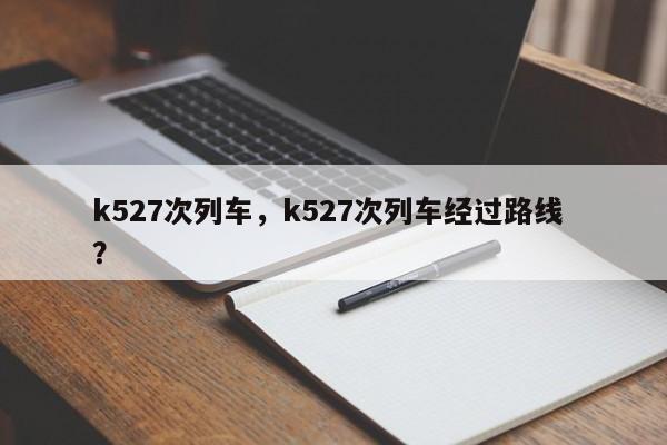 k527次列车，k527次列车经过路线 ？-第1张图片-二手车资讯网
