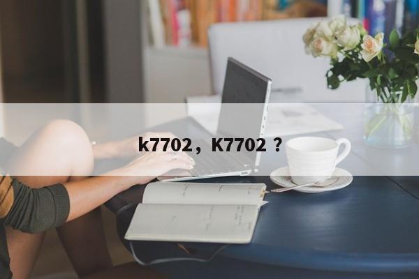 k7702，K7702 ？-第1张图片-二手车资讯网