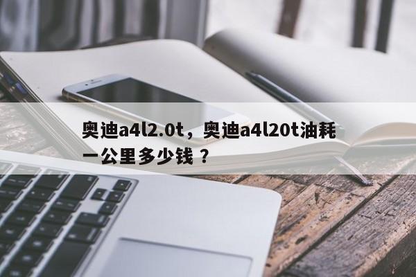 奥迪a4l2.0t，奥迪a4l20t油耗一公里多少钱 ？-第1张图片-二手车资讯网