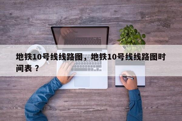 地铁10号线线路图，地铁10号线线路图时间表 ？-第1张图片-二手车资讯网