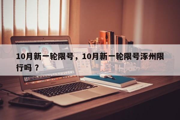 10月新一轮限号，10月新一轮限号涿州限行吗 ？-第1张图片-二手车资讯网