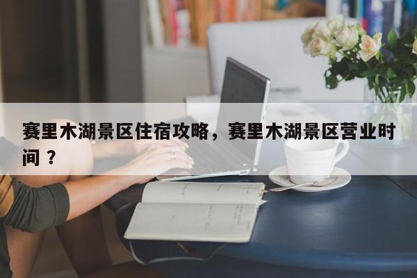 赛里木湖景区住宿攻略，赛里木湖景区营业时间 ？-第1张图片-二手车资讯网