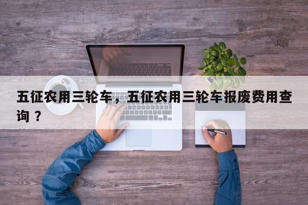五征农用三轮车，五征农用三轮车报废费用查询 ？-第1张图片-二手车资讯网