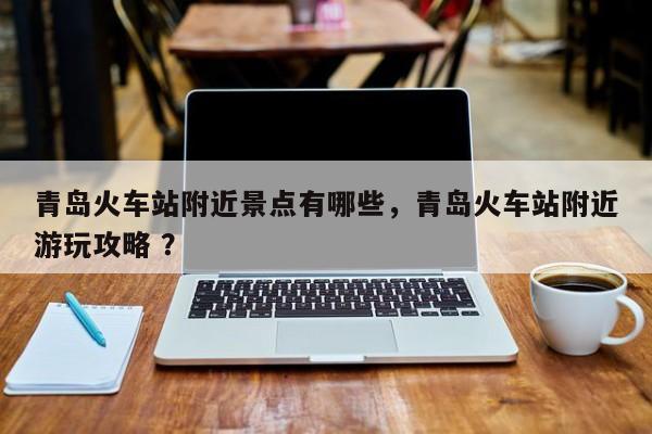 青岛火车站附近景点有哪些，青岛火车站附近游玩攻略 ？-第1张图片-二手车资讯网