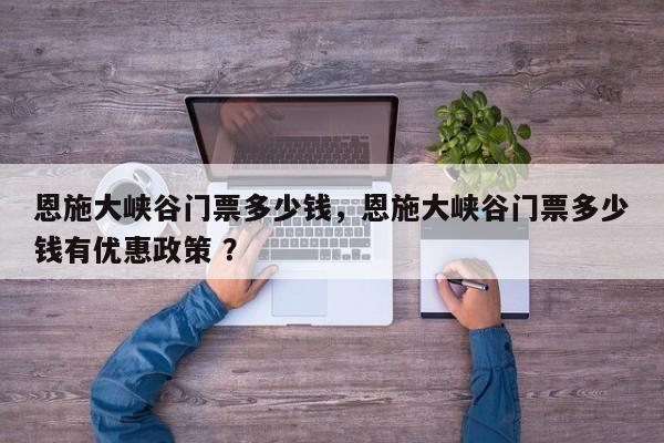 恩施大峡谷门票多少钱，恩施大峡谷门票多少钱有优惠政策 ？-第1张图片-二手车资讯网