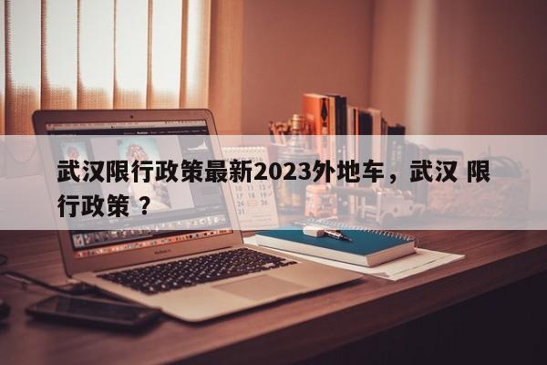 武汉限行政策最新2023外地车，武汉 限行政策 ？-第1张图片-二手车资讯网