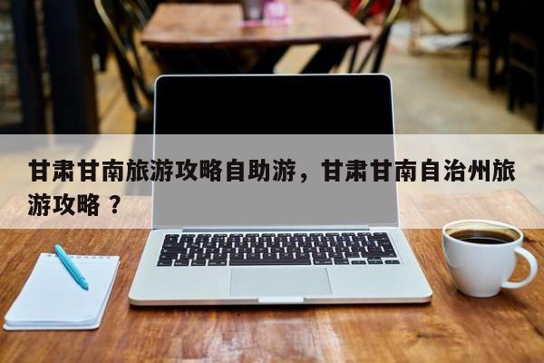 甘肃甘南旅游攻略自助游，甘肃甘南自治州旅游攻略 ？-第1张图片-二手车资讯网