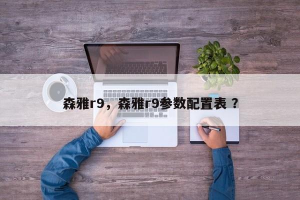 森雅r9，森雅r9参数配置表 ？-第1张图片-二手车资讯网