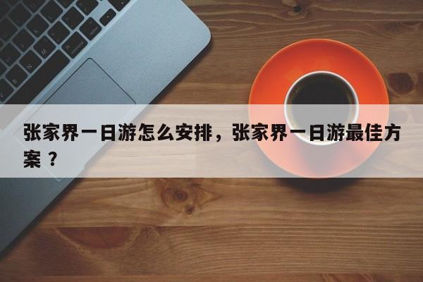 张家界一日游怎么安排，张家界一日游最佳方案 ？-第1张图片-二手车资讯网