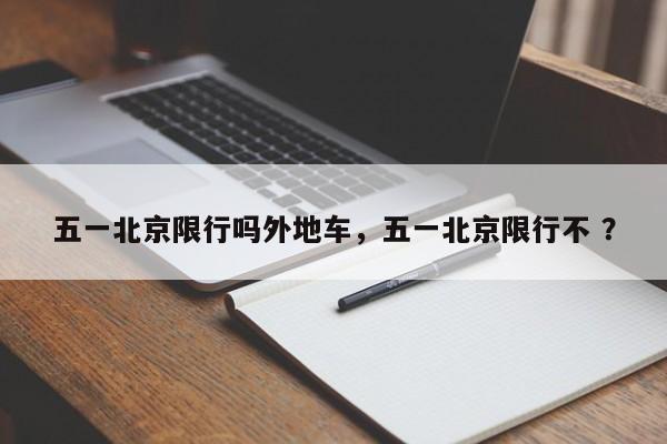 五一北京限行吗外地车，五一北京限行不 ？-第1张图片-二手车资讯网