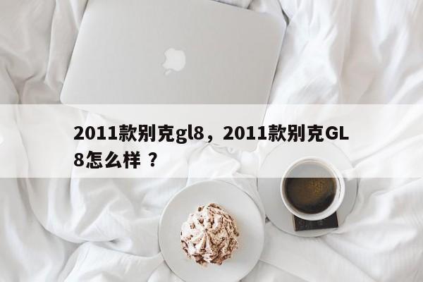 2011款别克gl8，2011款别克GL8怎么样 ？-第1张图片-二手车资讯网