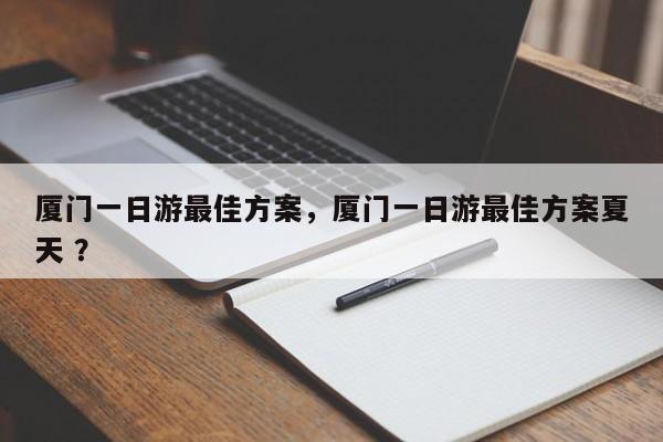 厦门一日游最佳方案，厦门一日游最佳方案夏天 ？-第1张图片-二手车资讯网