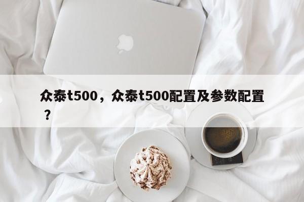 众泰t500，众泰t500配置及参数配置 ？-第1张图片-二手车资讯网