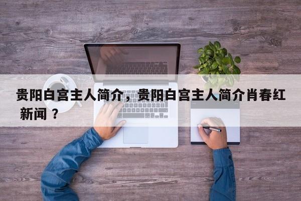 贵阳白宫主人简介，贵阳白宫主人简介肖春红 新闻 ？-第1张图片-二手车资讯网