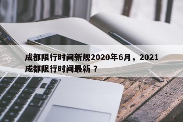 成都限行时间新规2020年6月，2021成都限行时间最新 ？-第1张图片-二手车资讯网