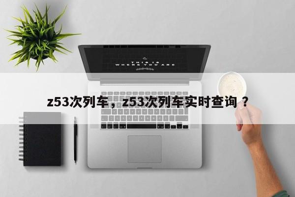 z53次列车，z53次列车实时查询 ？-第1张图片-二手车资讯网