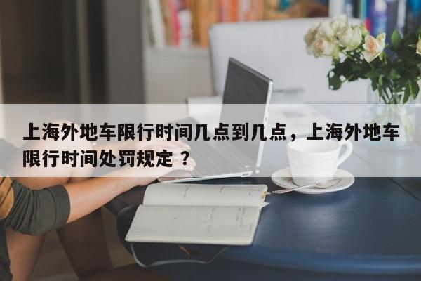上海外地车限行时间几点到几点，上海外地车限行时间处罚规定 ？-第1张图片-二手车资讯网