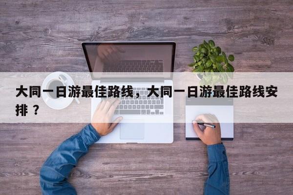 大同一日游最佳路线，大同一日游最佳路线安排 ？-第1张图片-二手车资讯网