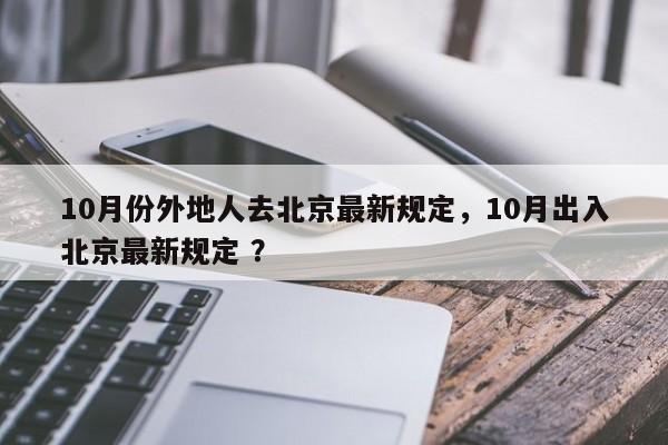 10月份外地人去北京最新规定，10月出入北京最新规定 ？-第1张图片-二手车资讯网