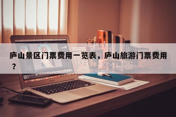 庐山景区门票费用一览表，庐山旅游门票费用 ？-第1张图片-二手车资讯网