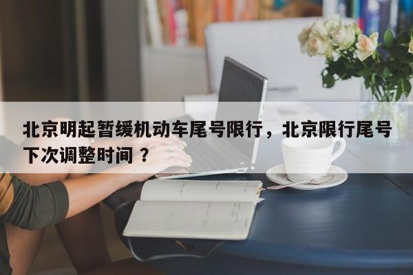 北京明起暂缓机动车尾号限行，北京限行尾号下次调整时间 ？-第1张图片-二手车资讯网