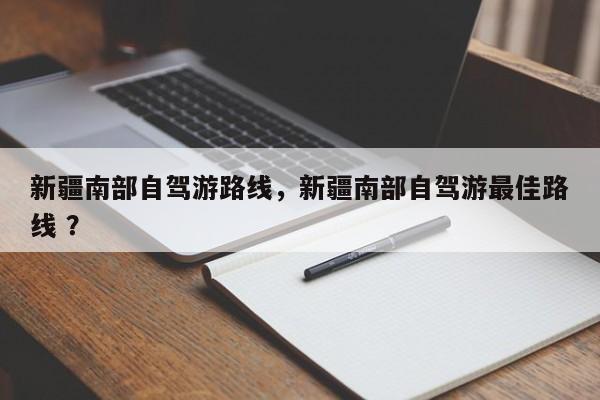 新疆南部自驾游路线，新疆南部自驾游最佳路线 ？-第1张图片-二手车资讯网