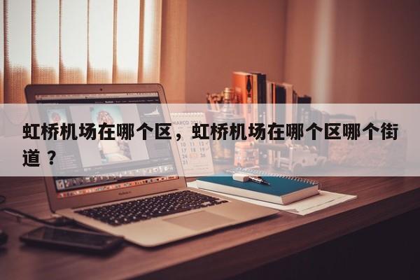 虹桥机场在哪个区，虹桥机场在哪个区哪个街道 ？-第1张图片-二手车资讯网