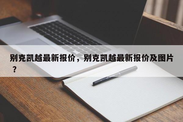 别克凯越最新报价，别克凯越最新报价及图片 ？-第1张图片-二手车资讯网