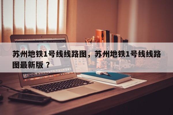 苏州地铁1号线线路图，苏州地铁1号线线路图最新版 ？-第1张图片-二手车资讯网