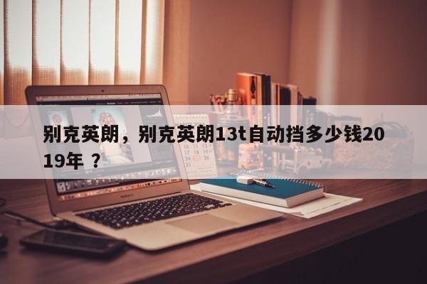 别克英朗，别克英朗13t自动挡多少钱2019年 ？-第1张图片-二手车资讯网