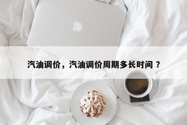 汽油调价，汽油调价周期多长时间 ？-第1张图片-二手车资讯网
