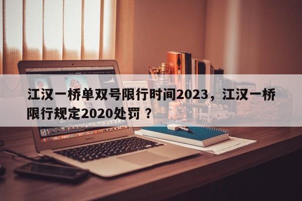 江汉一桥单双号限行时间2023，江汉一桥限行规定2020处罚 ？-第1张图片-二手车资讯网