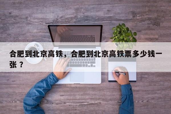 合肥到北京高铁，合肥到北京高铁票多少钱一张 ？-第1张图片-二手车资讯网