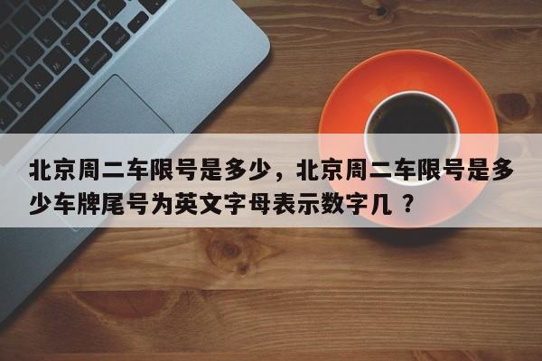 北京周二车限号是多少，北京周二车限号是多少车牌尾号为英文字母表示数字几 ？-第1张图片-二手车资讯网