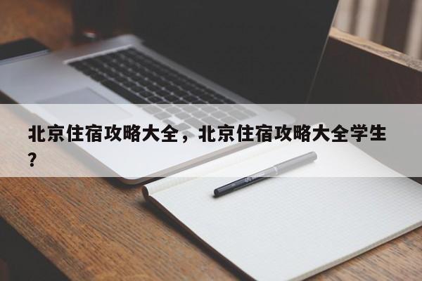 北京住宿攻略大全，北京住宿攻略大全学生 ？-第1张图片-二手车资讯网