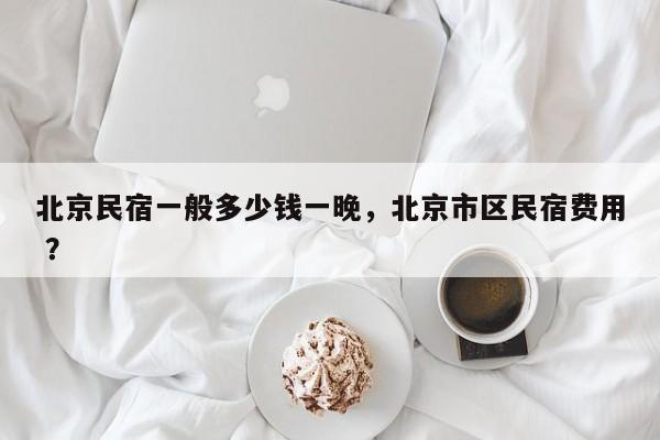 北京民宿一般多少钱一晚，北京市区民宿费用 ？-第1张图片-二手车资讯网