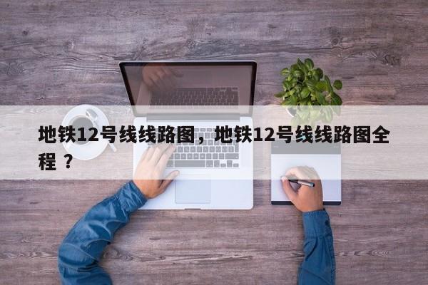 地铁12号线线路图，地铁12号线线路图全程 ？-第1张图片-二手车资讯网