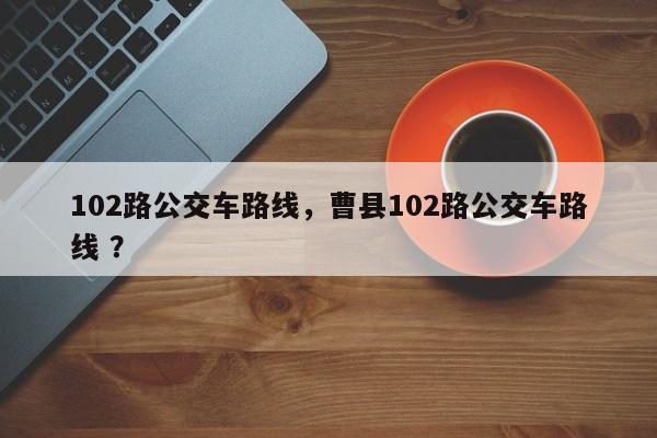 102路公交车路线，曹县102路公交车路线 ？-第1张图片-二手车资讯网