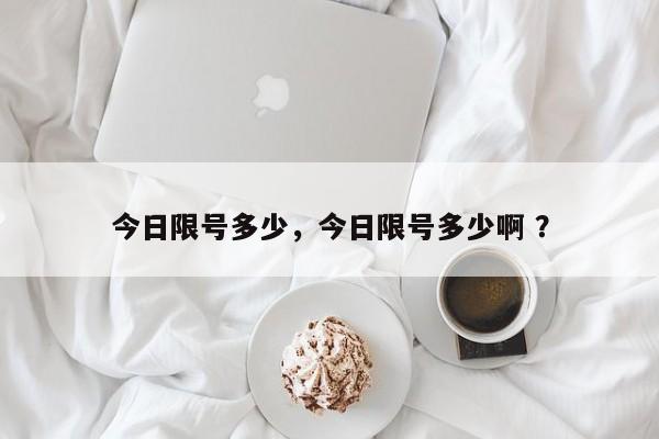今日限号多少，今日限号多少啊 ？-第1张图片-二手车资讯网