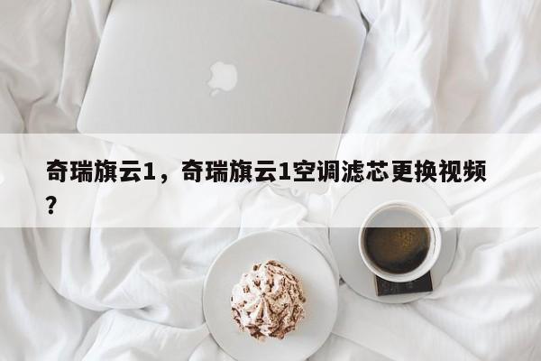 奇瑞旗云1，奇瑞旗云1空调滤芯更换视频 ？-第1张图片-二手车资讯网
