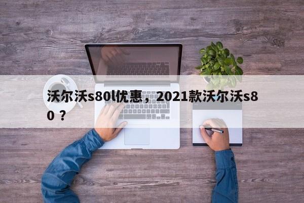 沃尔沃s80l优惠，2021款沃尔沃s80 ？-第1张图片-二手车资讯网