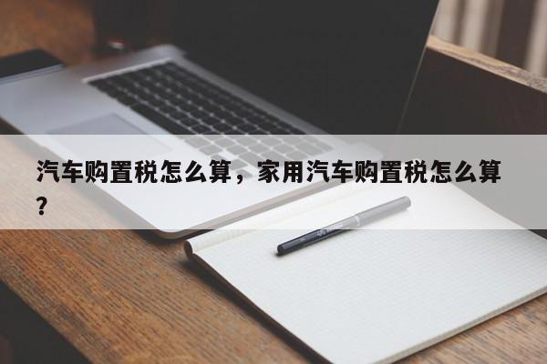 汽车购置税怎么算，家用汽车购置税怎么算 ？-第1张图片-二手车资讯网