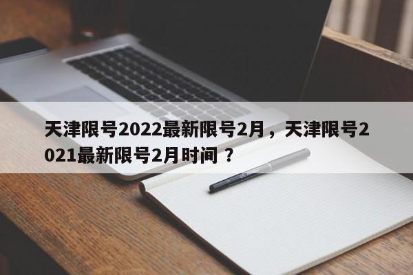 天津限号2022最新限号2月，天津限号2021最新限号2月时间 ？-第1张图片-二手车资讯网
