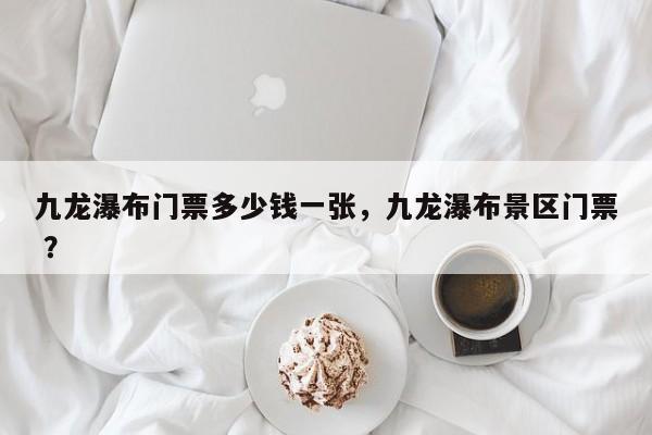 九龙瀑布门票多少钱一张，九龙瀑布景区门票 ？-第1张图片-二手车资讯网